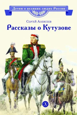 Детская книга "ВЛР Алексеев. Рассказы о Кутузове" - 450 руб. Серия: Детям о великих людях России , Артикул: 5800502